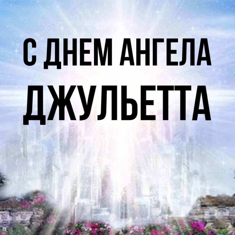 Открытка на каждый день с именем, Джульетта С днем ангела небесный свет Прикольная открытка с пожеланием онлайн скачать бесплатно 
