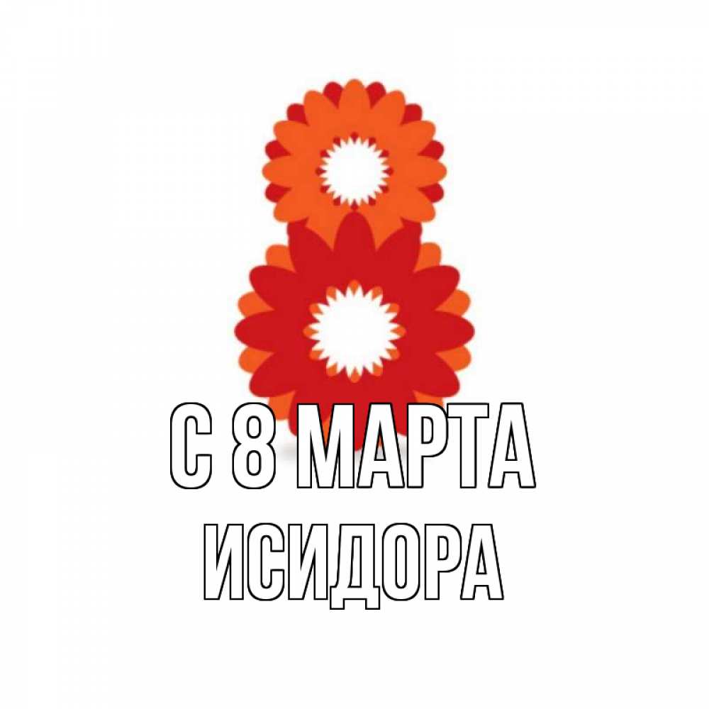 Открытка на каждый день с именем, Исидора С 8 МАРТА восьмерка из лепестков Прикольная открытка с пожеланием онлайн скачать бесплатно 