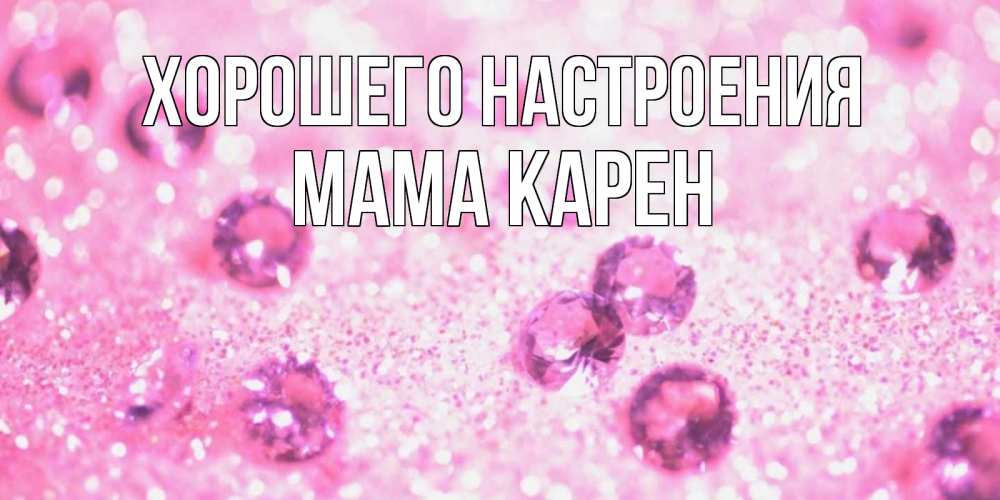 Открытка на каждый день с именем, Мама-Карен Хорошего настроения рубины и красота Прикольная открытка с пожеланием онлайн скачать бесплатно 