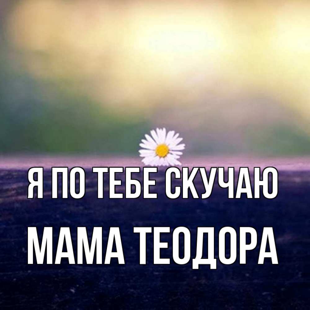 Открытка на каждый день с именем, Мама-Теодора Я по тебе скучаю приходи в гости Прикольная открытка с пожеланием онлайн скачать бесплатно 