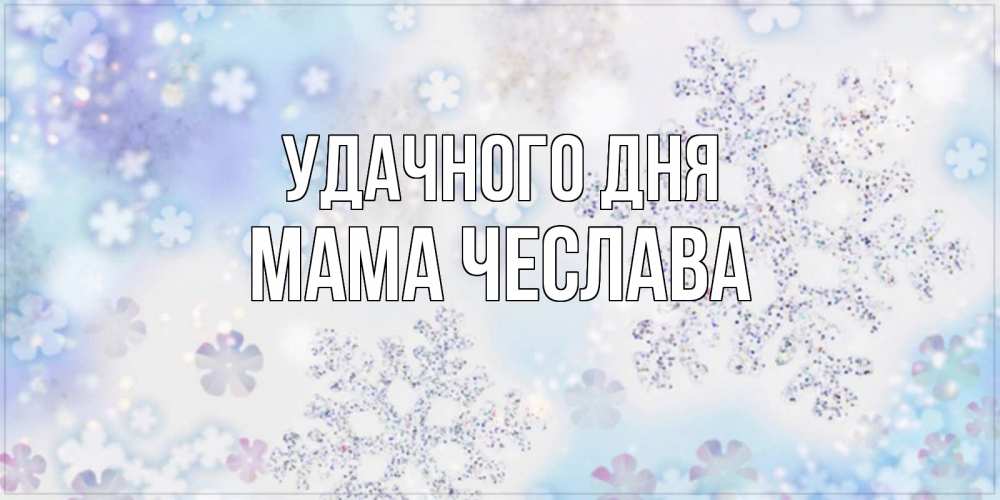 Открытка на каждый день с именем, Мама-Чеслава Удачного дня снежинки с пожеланиями удачного дня Прикольная открытка с пожеланием онлайн скачать бесплатно 