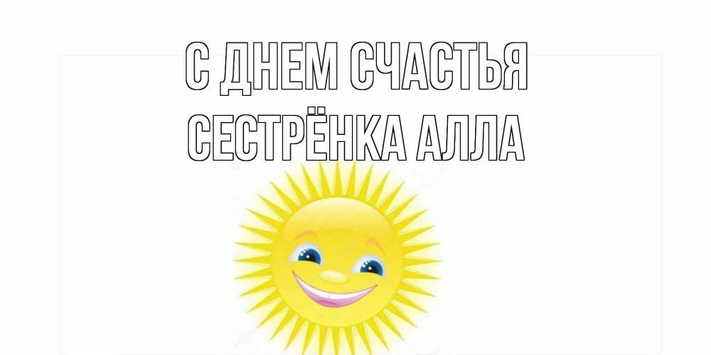Открытка на каждый день с именем, Сестрёнка-Алла С днем счастья пожелания позитивные Прикольная открытка с пожеланием онлайн скачать бесплатно 