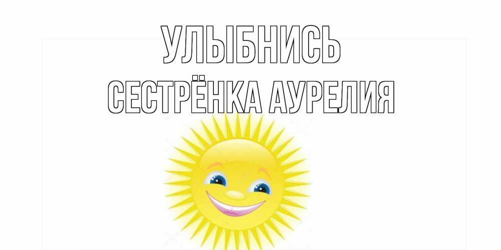 Открытка на каждый день с именем, Сестрёнка-Аурелия Улыбнись пожелания позитивные Прикольная открытка с пожеланием онлайн скачать бесплатно 