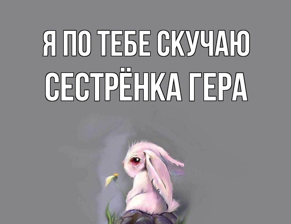 Открытка на каждый день с именем, Сестрёнка-Гера Я по тебе скучаю заяц Прикольная открытка с пожеланием онлайн скачать бесплатно 