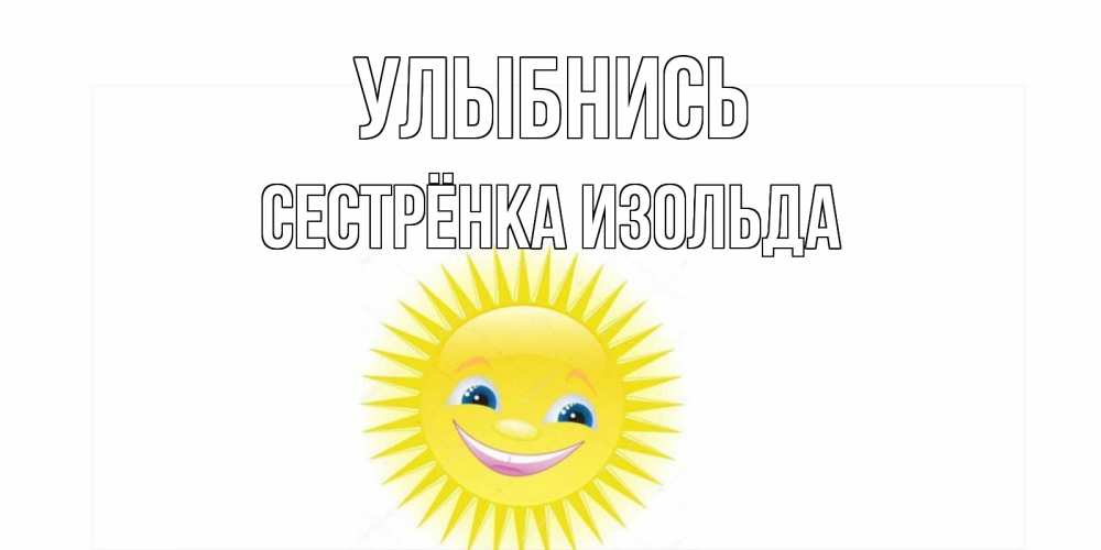 Открытка на каждый день с именем, Сестрёнка-Изольда Улыбнись пожелания позитивные Прикольная открытка с пожеланием онлайн скачать бесплатно 