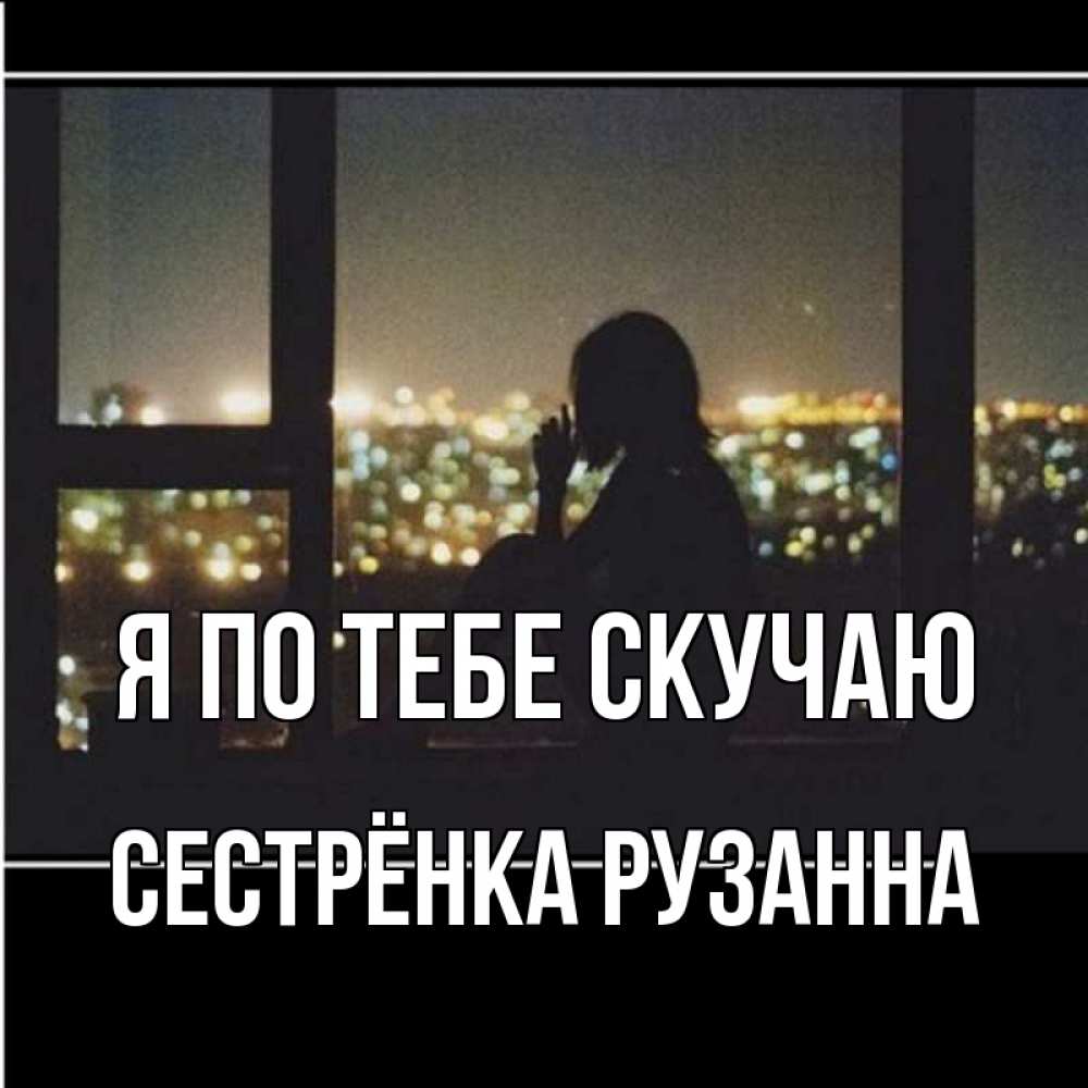 Открытка на каждый день с именем, Сестрёнка-Рузанна Я по тебе скучаю у окна Прикольная открытка с пожеланием онлайн скачать бесплатно 