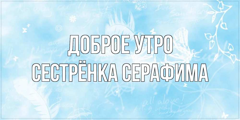Открытка на каждый день с именем, Сестрёнка-Серафима Доброе утро красивые открытки зимнее Прикольная открытка с пожеланием онлайн скачать бесплатно 