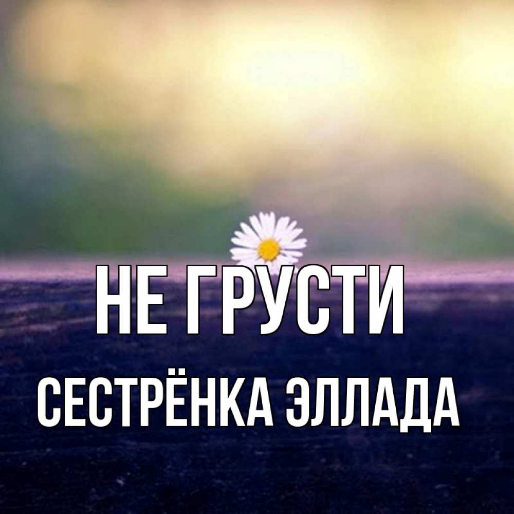 Открытка на каждый день с именем, Сестрёнка-Эллада Не грусти красота Прикольная открытка с пожеланием онлайн скачать бесплатно 
