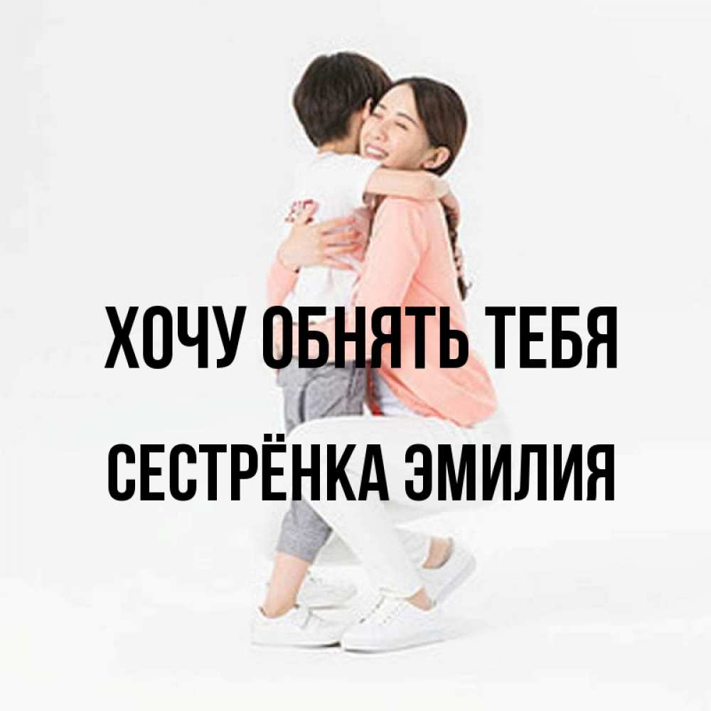 Открытка на каждый день с именем, Сестрёнка-Эмилия Хочу обнять тебя соскучилась по сыну Прикольная открытка с пожеланием онлайн скачать бесплатно 