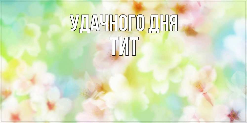 Открытка на каждый день с именем, Тит Удачного дня удачного летнего солнечного дня Прикольная открытка с пожеланием онлайн скачать бесплатно 