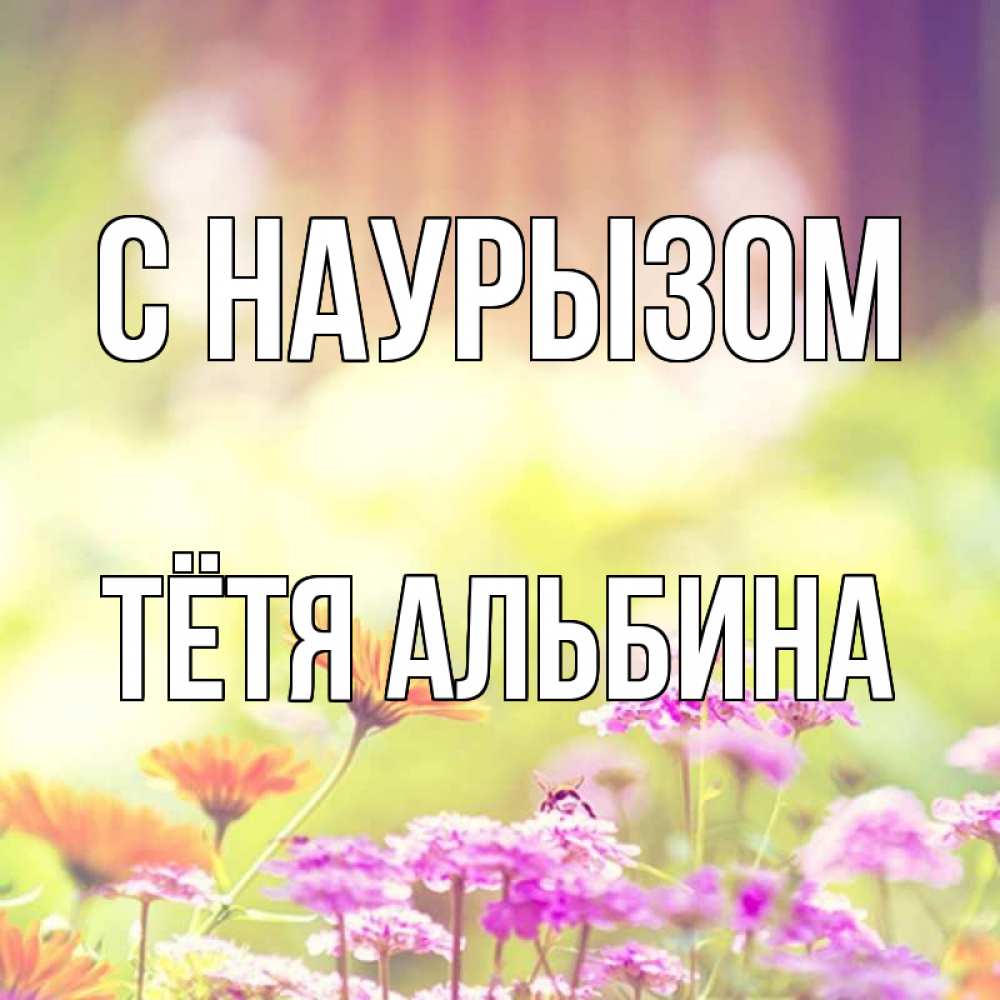 Открытка на каждый день с именем, Тётя-Альбина С наурызом цветы весна Прикольная открытка с пожеланием онлайн скачать бесплатно 