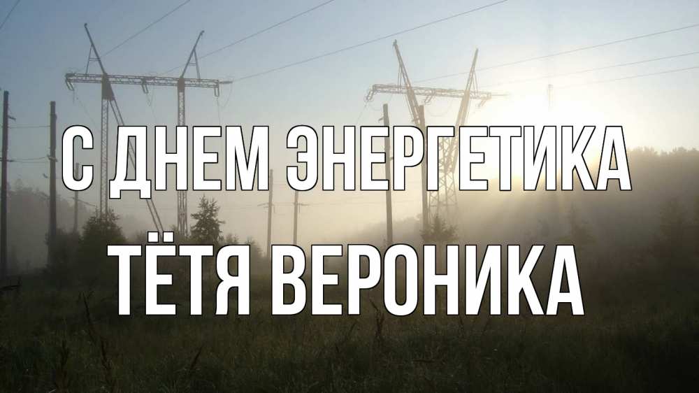 Открытка на каждый день с именем, Тётя-Вероника С днем энергетика ЛЭП Прикольная открытка с пожеланием онлайн скачать бесплатно 