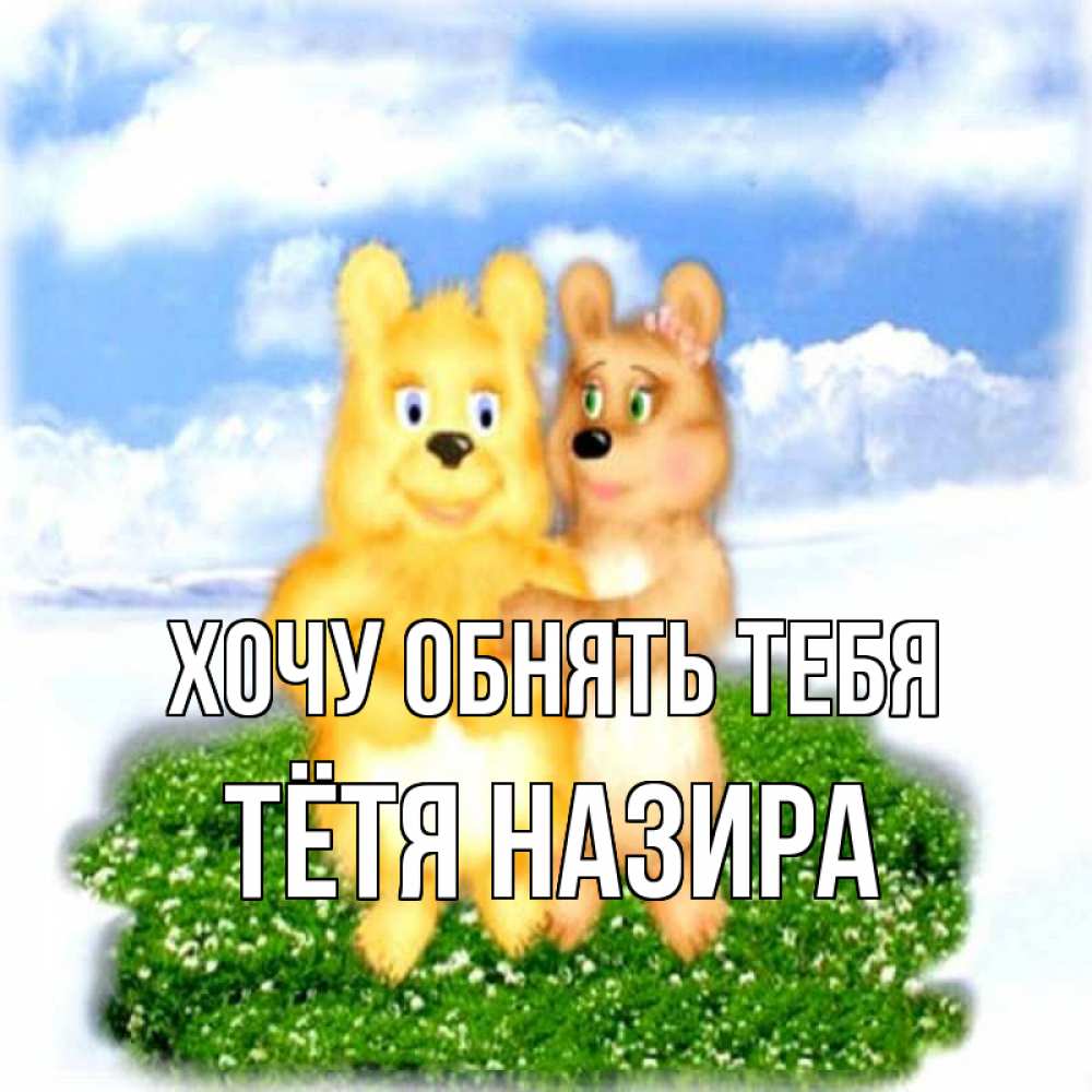 Открытка на каждый день с именем, Тётя-Назира Хочу обнять тебя голубое небо и мишуси Прикольная открытка с пожеланием онлайн скачать бесплатно 
