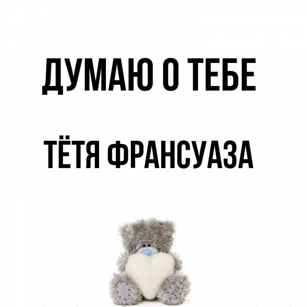 Открытка на каждый день с именем, Тётя-Франсуаза Думаю о тебе тедди с сердечком для любимой Прикольная открытка с пожеланием онлайн скачать бесплатно 
