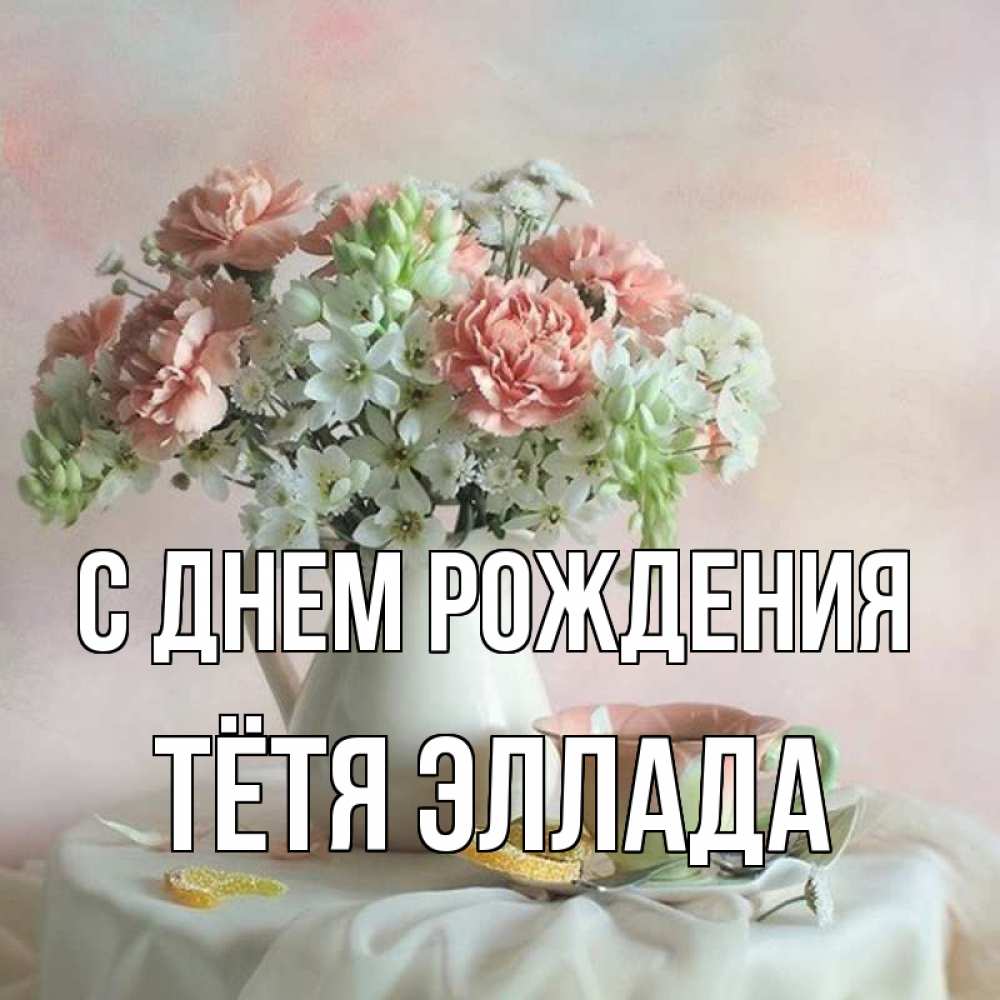 Открытка на каждый день с именем, Тётя-Эллада С днем рождения с цветами Прикольная открытка с пожеланием онлайн скачать бесплатно 