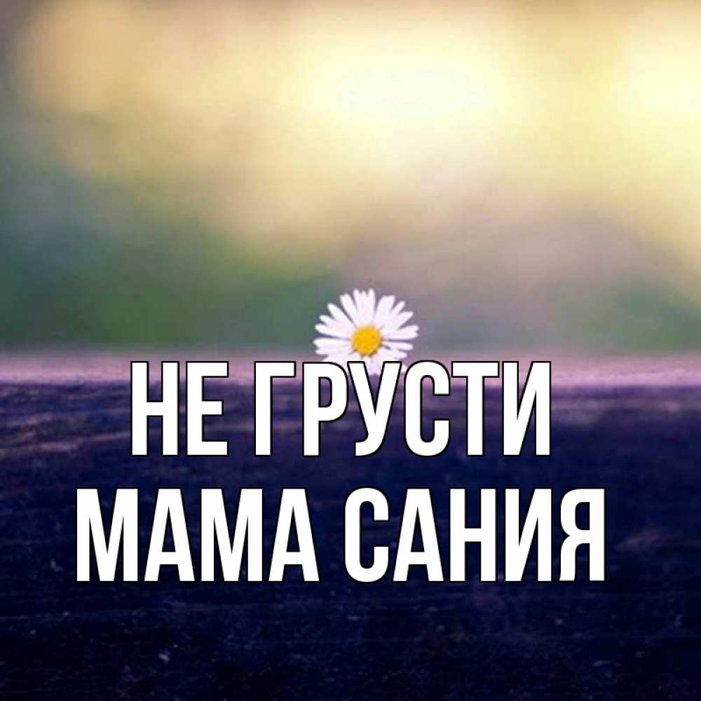 Открытка на каждый день с именем, Мама-Сания Не грусти красота Прикольная открытка с пожеланием онлайн скачать бесплатно 