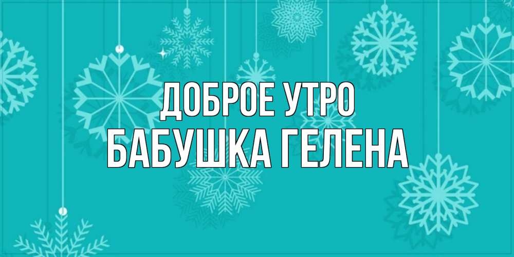 Открытка на каждый день с именем, Бабушка-Гелена Доброе утро открытка со снежинками Прикольная открытка с пожеланием онлайн скачать бесплатно 