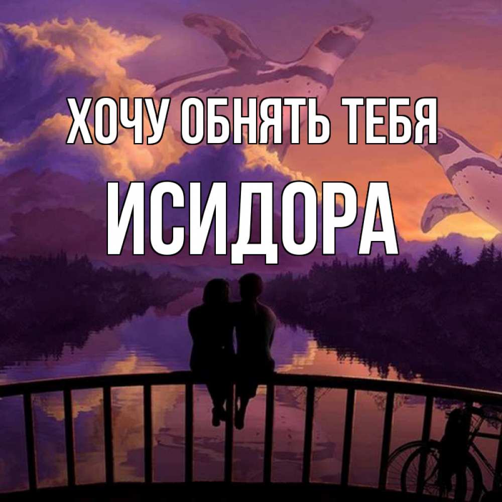 Открытка на каждый день с именем, Исидора Хочу обнять тебя парочка сидит на мосте или на набережной Прикольная открытка с пожеланием онлайн скачать бесплатно 