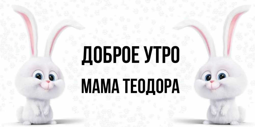 Открытка на каждый день с именем, Мама-Теодора Доброе утро кролики с длинными ушками Прикольная открытка с пожеланием онлайн скачать бесплатно 
