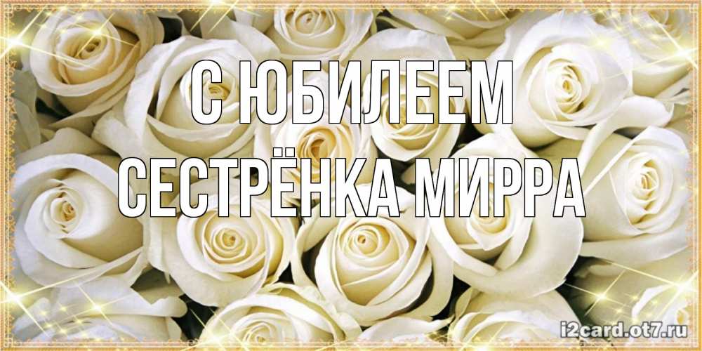 Открытка на каждый день с именем, Сестрёнка-Мирра С юбилеем открытка с белыми розами. большой букет белых роз Прикольная открытка с пожеланием онлайн скачать бесплатно 