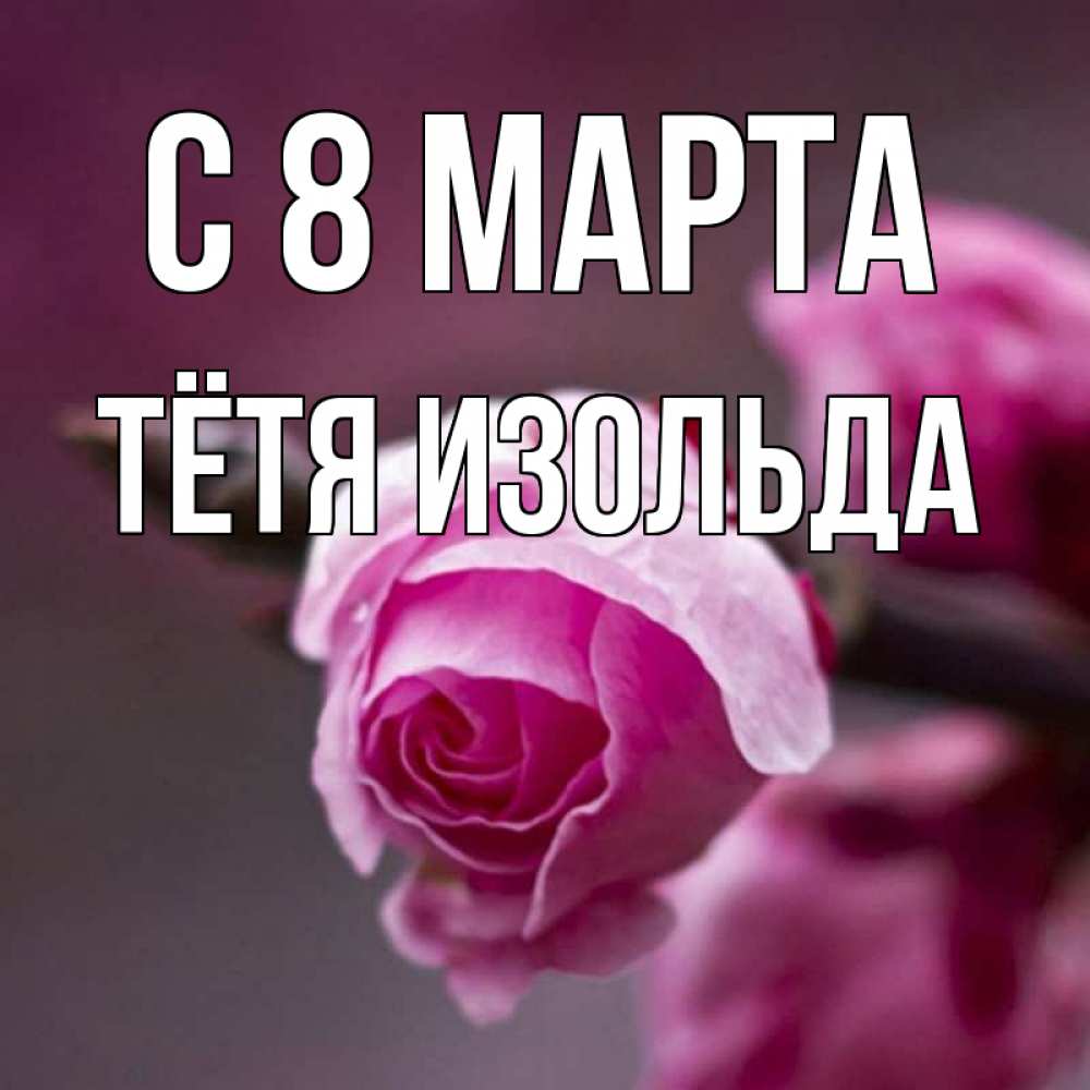 Открытка на каждый день с именем, Тётя-Изольда С 8 МАРТА весна Прикольная открытка с пожеланием онлайн скачать бесплатно 