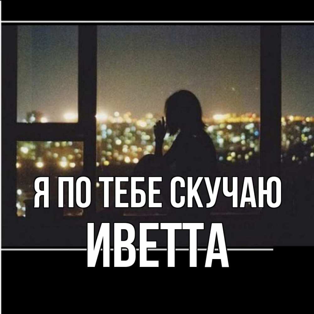 Открытка на каждый день с именем, Иветта Я по тебе скучаю у окна Прикольная открытка с пожеланием онлайн скачать бесплатно 