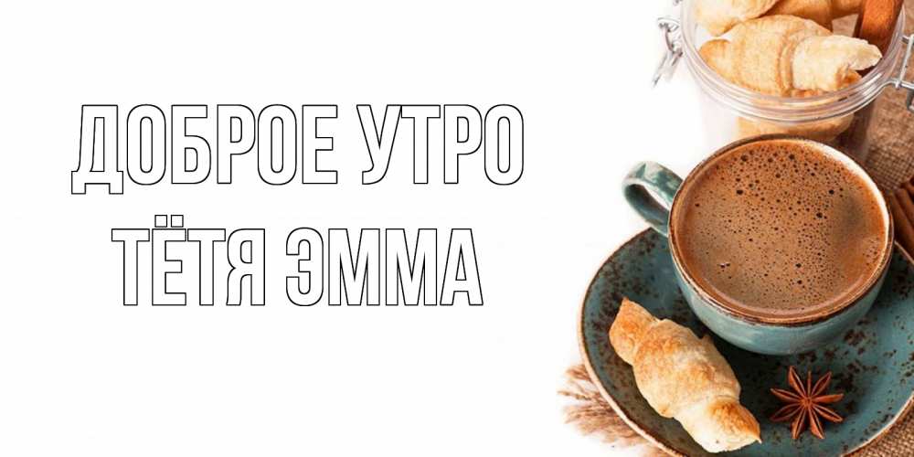 Открытка на каждый день с именем, Тётя-Эмма Доброе утро кофе с пенкой Прикольная открытка с пожеланием онлайн скачать бесплатно 