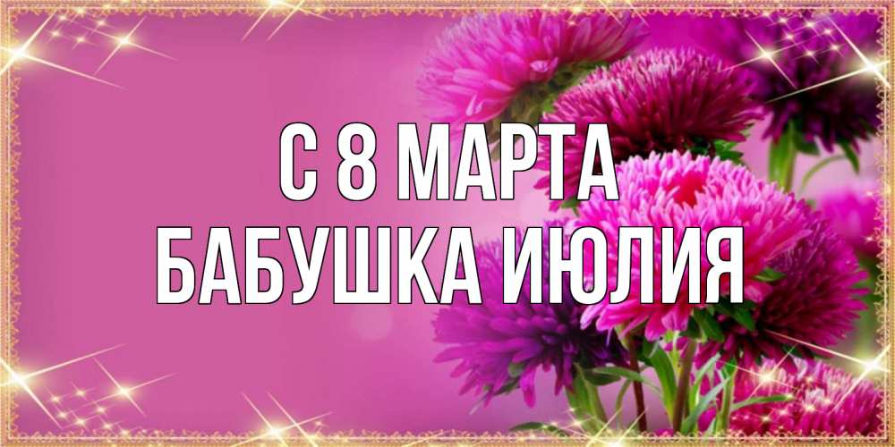 Открытка на каждый день с именем, Бабушка-Июлия С 8 марта садовые цветы на 8 марта Прикольная открытка с пожеланием онлайн скачать бесплатно 