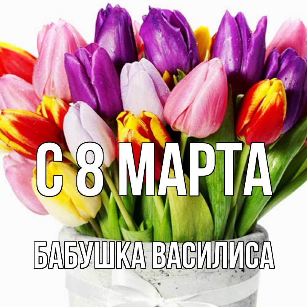 Открытка на каждый день с именем, Бабушка-Василиса С 8 МАРТА букет Прикольная открытка с пожеланием онлайн скачать бесплатно 