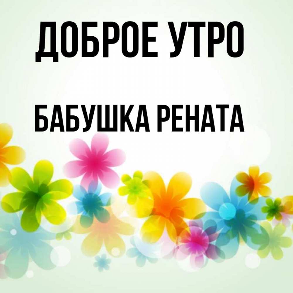 Открытка на каждый день с именем, Бабушка-Рената Доброе утро позитивные цветочки Прикольная открытка с пожеланием онлайн скачать бесплатно 