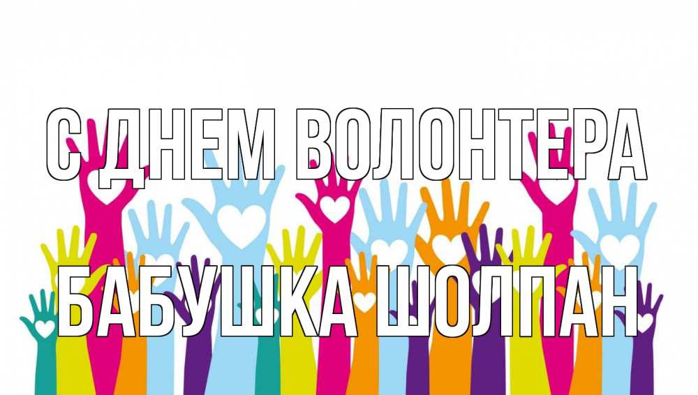 Открытка на каждый день с именем, Бабушка-Шолпан С днем волонтера С днем волонтера Прикольная открытка с пожеланием онлайн скачать бесплатно 