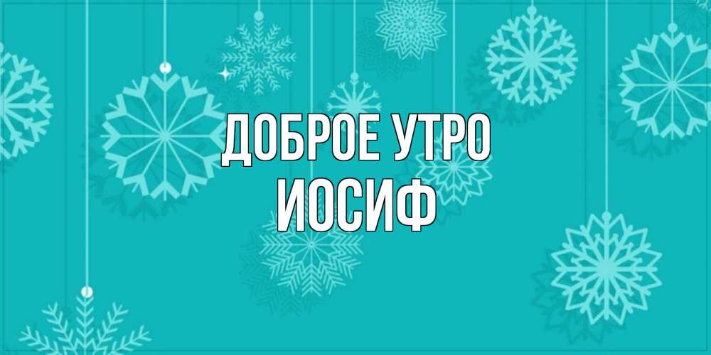 Открытка на каждый день с именем, Иосиф Доброе утро открытка со снежинками Прикольная открытка с пожеланием онлайн скачать бесплатно 