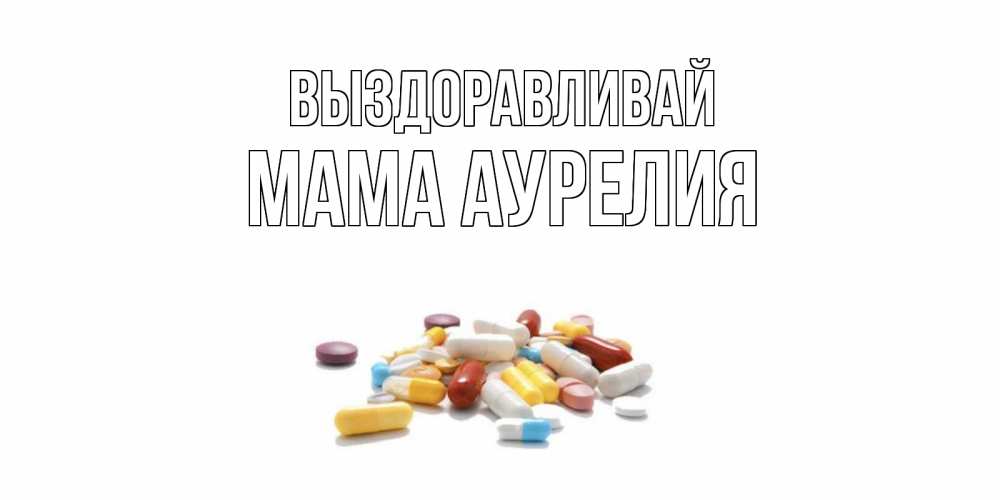 Открытка на каждый день с именем, Мама-Аурелия Выздоравливай пожелания скорейшего выздоровления с именами Прикольная открытка с пожеланием онлайн скачать бесплатно 