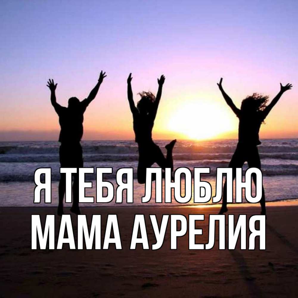 Открытка на каждый день с именем, Мама-Аурелия Я тебя люблю позитив Прикольная открытка с пожеланием онлайн скачать бесплатно 