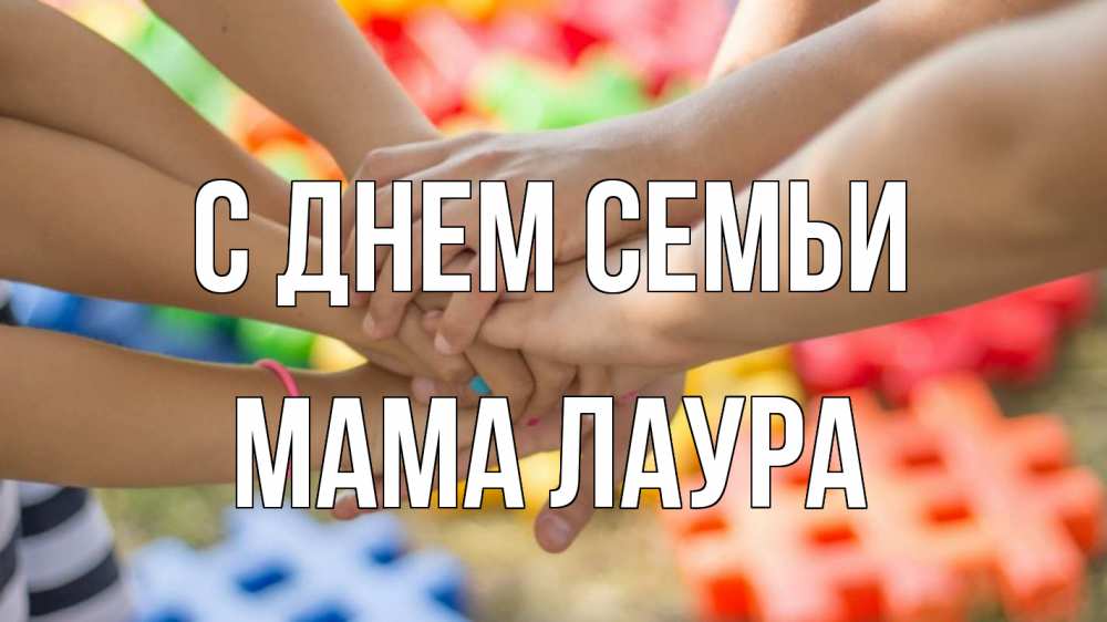 Открытка на каждый день с именем, Мама-Лаура С днем семьи руки Прикольная открытка с пожеланием онлайн скачать бесплатно 