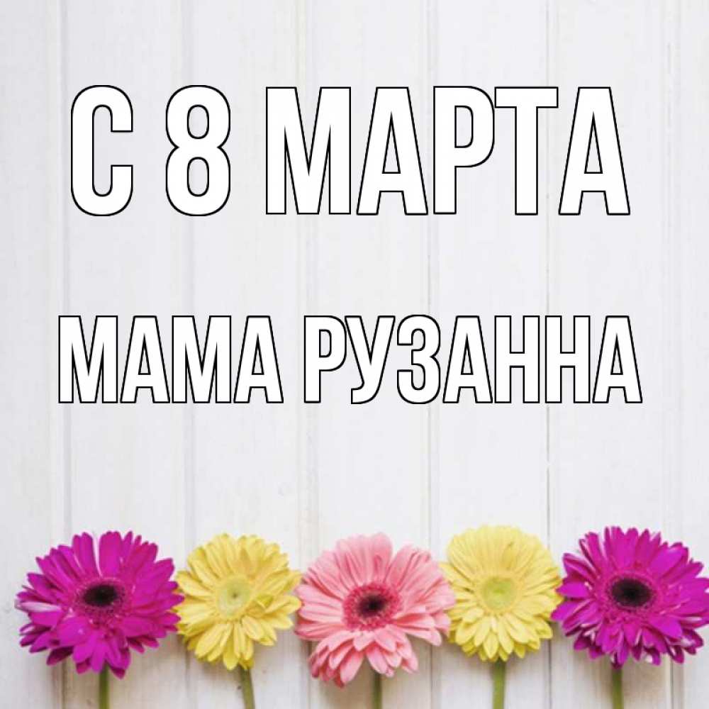 Открытка на каждый день с именем, Мама-Рузанна С 8 МАРТА женщинам 1 Прикольная открытка с пожеланием онлайн скачать бесплатно 