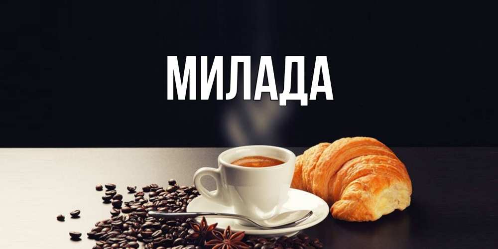 Открытка на каждый день с именем, Милада Главная зерна кофе и кофе на завтрак с круасаном Прикольная открытка с пожеланием онлайн скачать бесплатно 