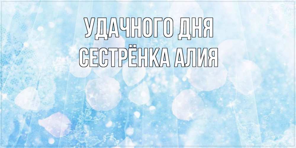 Открытка на каждый день с именем, Сестрёнка-Алия Удачного дня зимняя тема Прикольная открытка с пожеланием онлайн скачать бесплатно 
