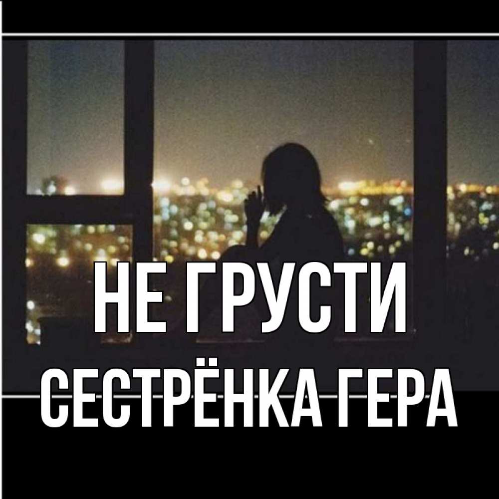 Открытка на каждый день с именем, Сестрёнка-Гера Не грусти смотрит на ночной город Прикольная открытка с пожеланием онлайн скачать бесплатно 