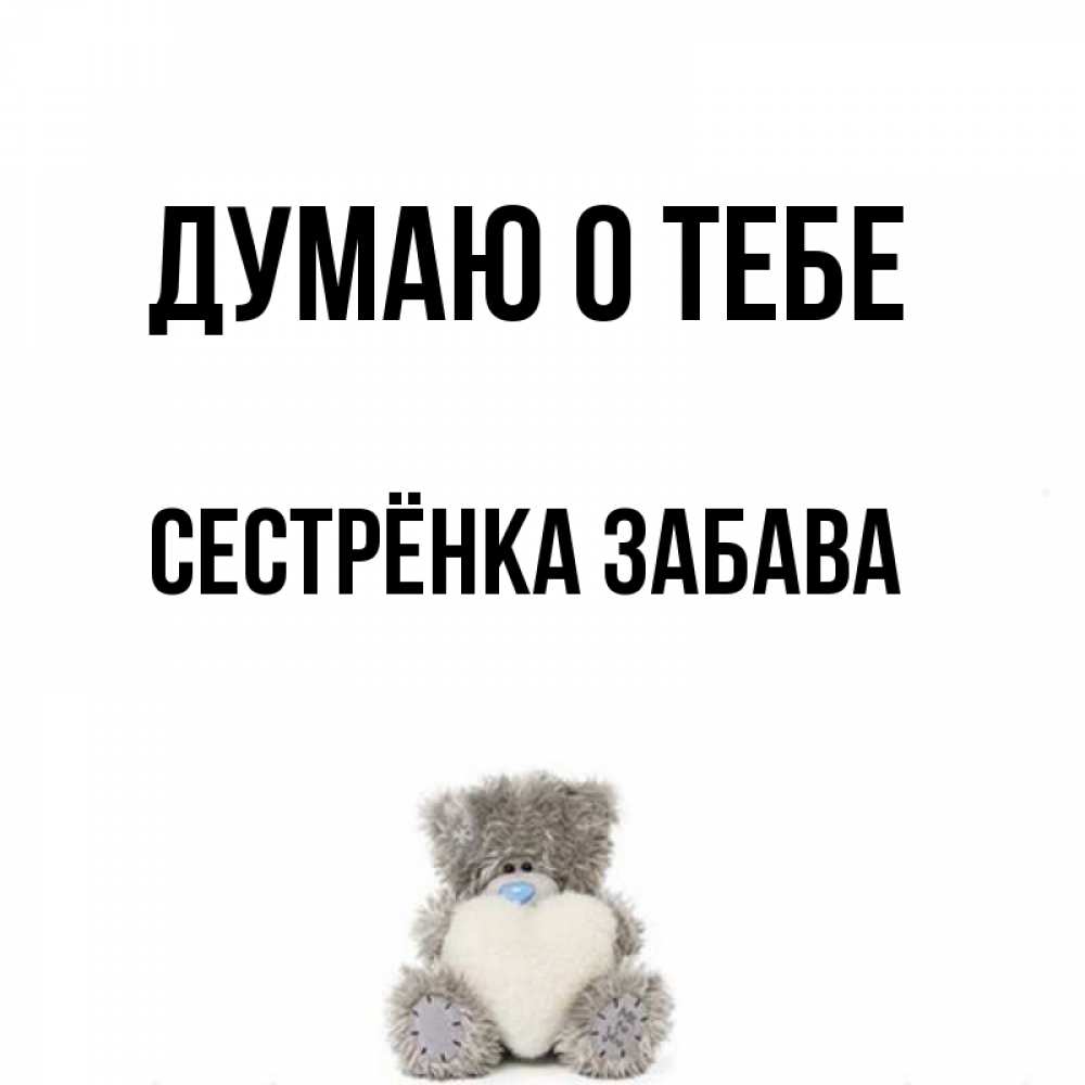 Открытка на каждый день с именем, Сестрёнка-Забава Думаю о тебе тедди с сердечком для любимой Прикольная открытка с пожеланием онлайн скачать бесплатно 