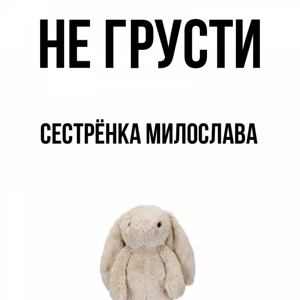 Открытка на каждый день с именем, Сестрёнка-Милослава Не грусти детская игрушка зайчика Прикольная открытка с пожеланием онлайн скачать бесплатно 