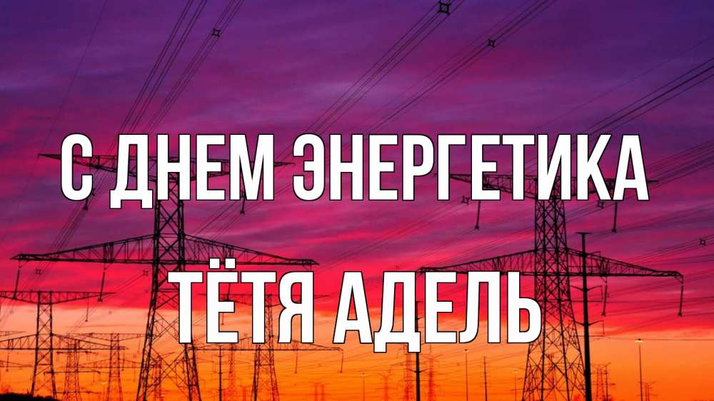 Открытка на каждый день с именем, Тётя-Адель С днем энергетика энергия электричество закат Прикольная открытка с пожеланием онлайн скачать бесплатно 