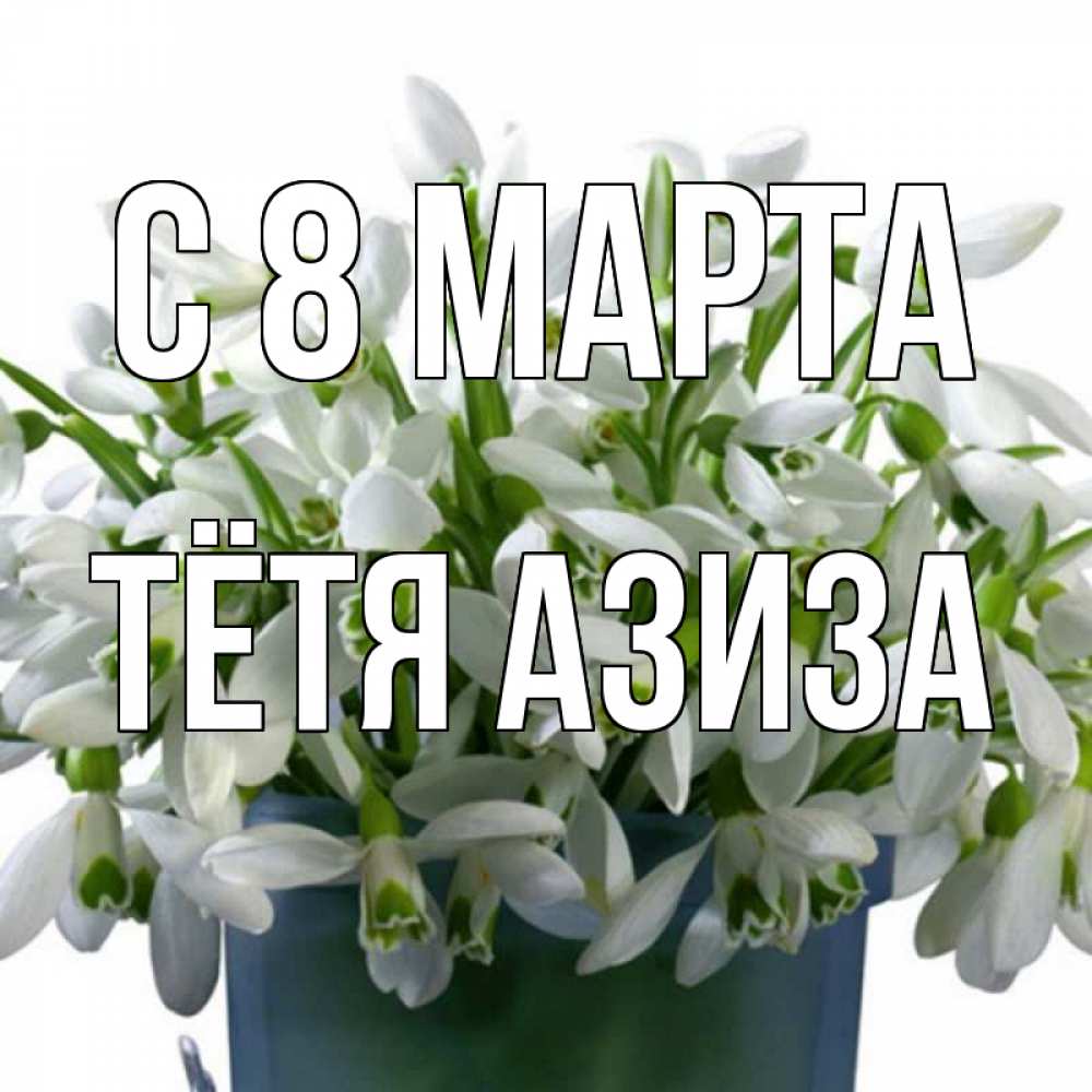Открытка на каждый день с именем, Тётя-Азиза С 8 МАРТА цветы к международному женскому дню Прикольная открытка с пожеланием онлайн скачать бесплатно 