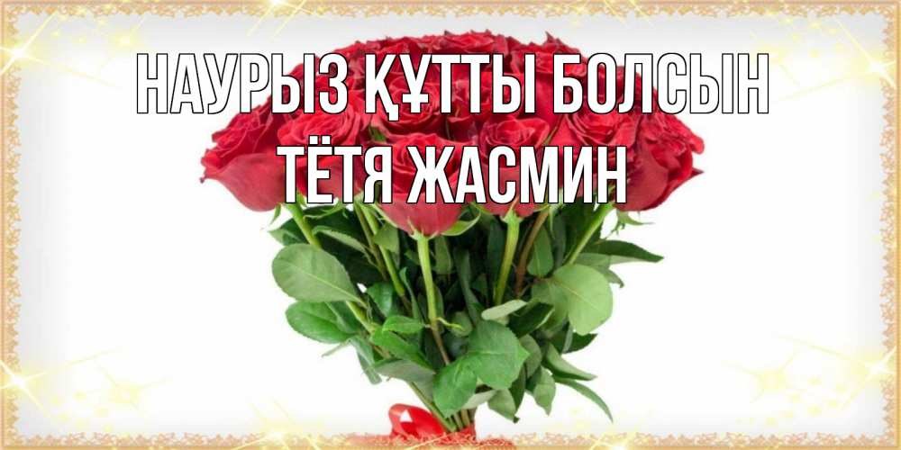 Открытка на каждый день с именем, Тётя-Жасмин Наурыз құтты болсын самый огромный букет для милых дам Прикольная открытка с пожеланием онлайн скачать бесплатно 