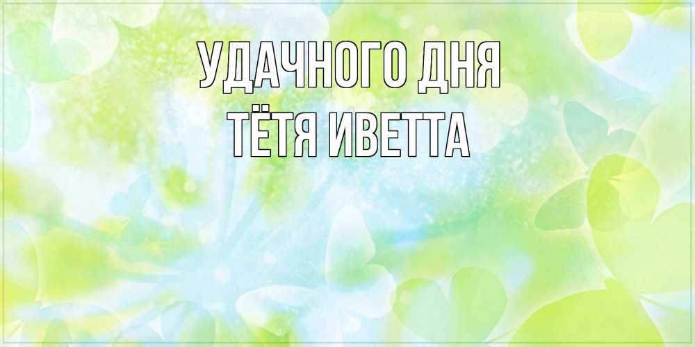 Открытка на каждый день с именем, Тётя-Иветта Удачного дня абстрактная картинка с пожеланием прекрасного летнего дня Прикольная открытка с пожеланием онлайн скачать бесплатно 