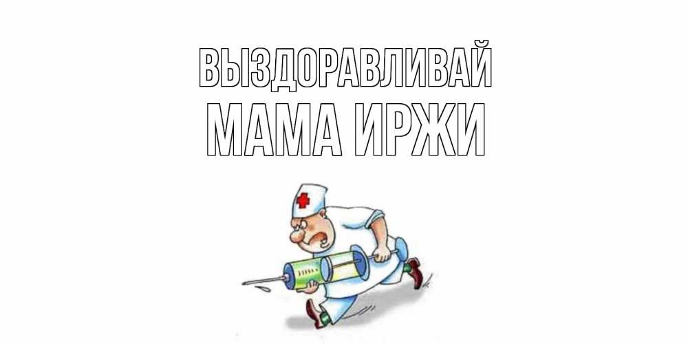 Открытка на каждый день с именем, Мама-Иржи Выздоравливай прикольные открытки не болей Прикольная открытка с пожеланием онлайн скачать бесплатно 