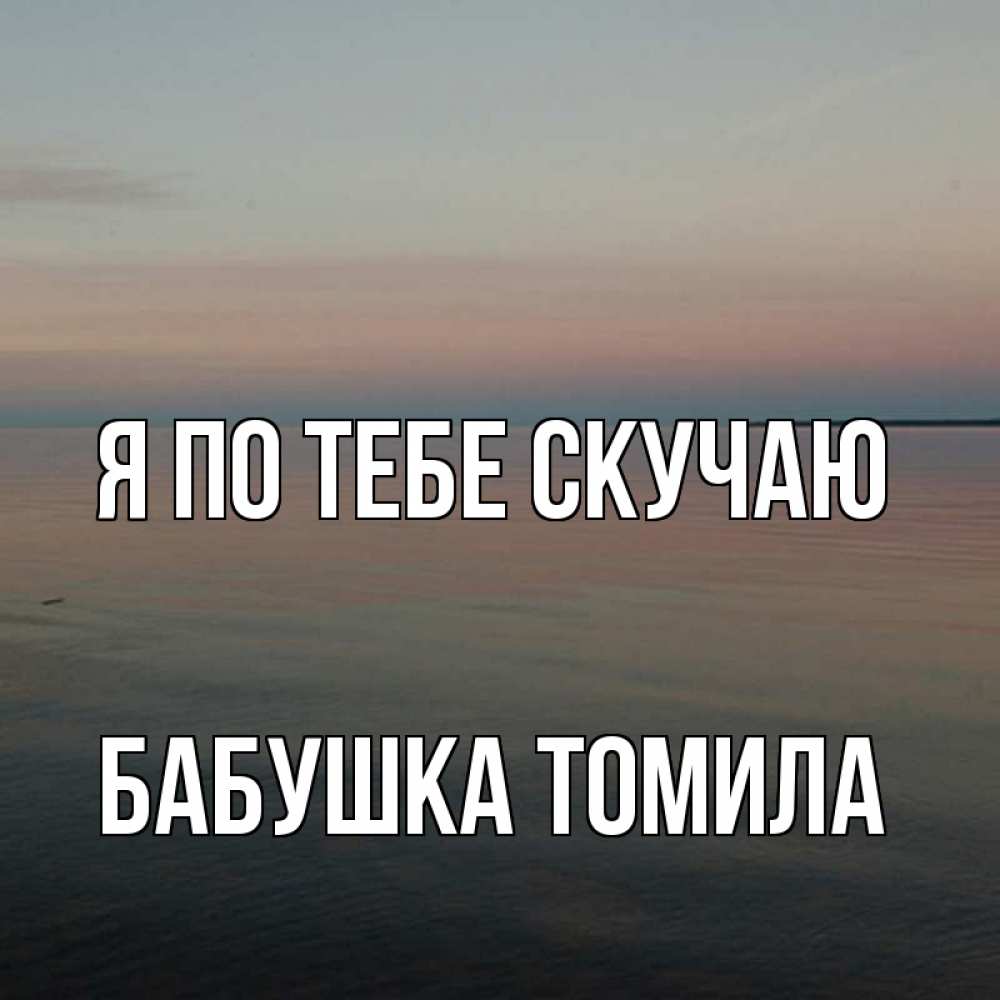 Открытка на каждый день с именем, Бабушка-Томила Я по тебе скучаю пусто Прикольная открытка с пожеланием онлайн скачать бесплатно 