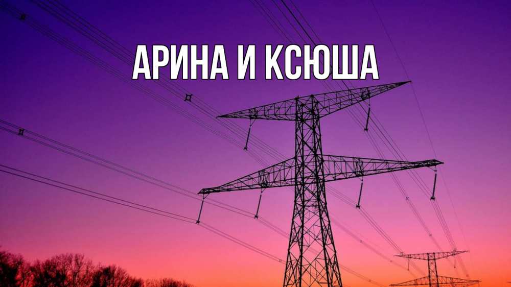 Открытка на каждый день с именем, Арина-и-Ксюша Главная закат лэп Прикольная открытка с пожеланием онлайн скачать бесплатно 