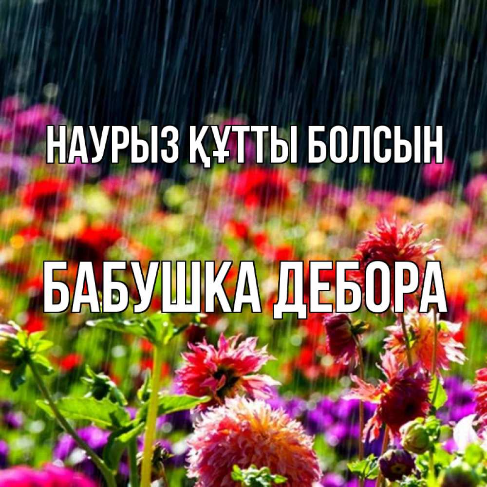 Открытка на каждый день с именем, Бабушка-Дебора Наурыз құтты болсын цветы под дождиком к наурызу Прикольная открытка с пожеланием онлайн скачать бесплатно 