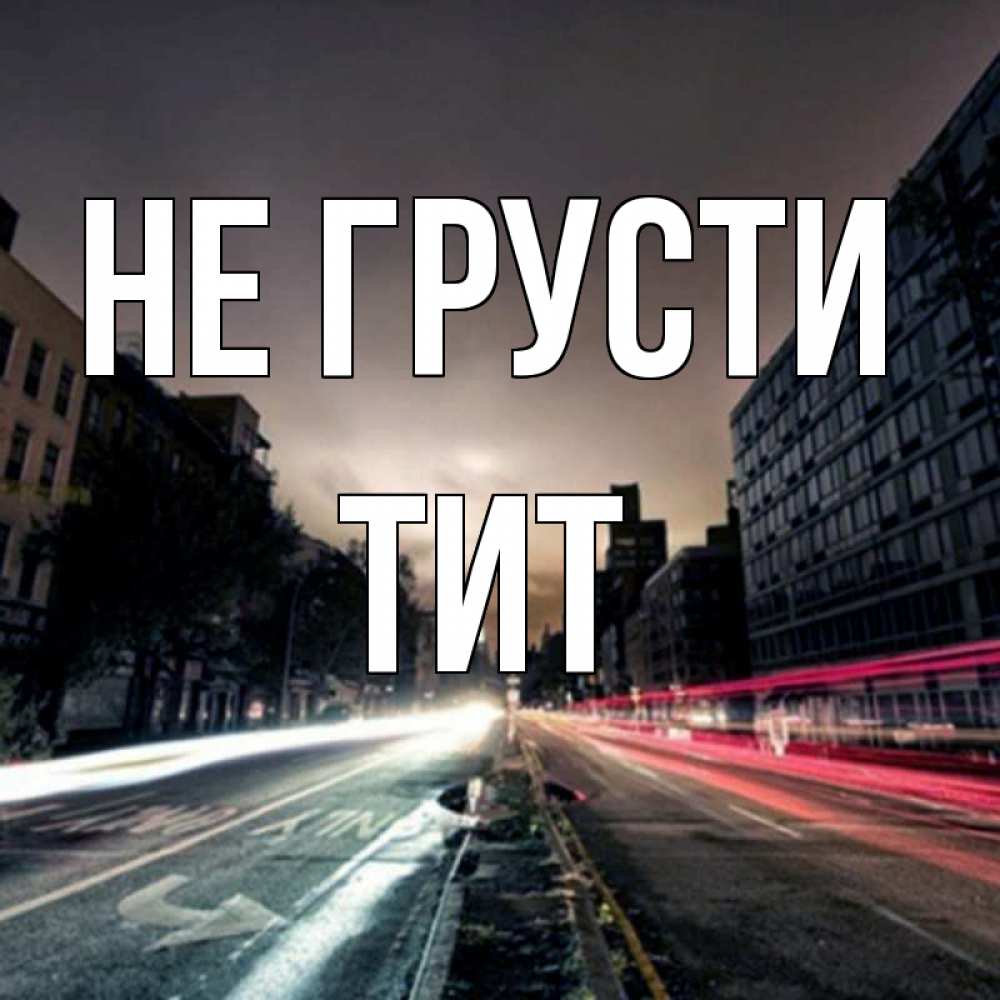 Открытка на каждый день с именем, Тит Не грусти съемка ночью Прикольная открытка с пожеланием онлайн скачать бесплатно 